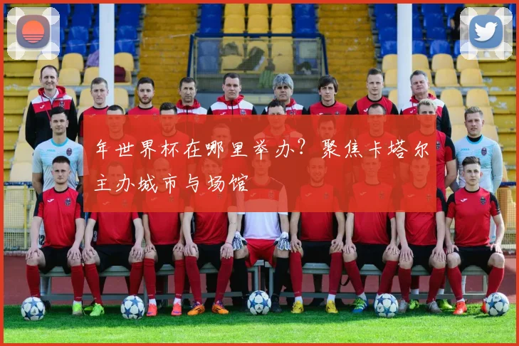 年世界杯在哪里举办？聚焦卡塔尔主办城市与场馆