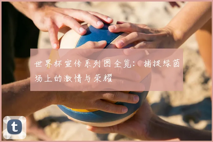 世界杯宣传系列图全览：捕捉绿茵场上的激情与荣耀