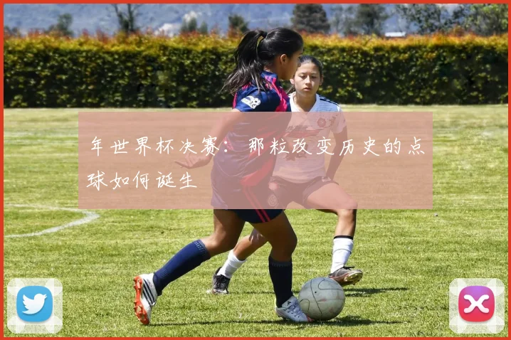 年世界杯决赛:那粒改变历史的点球如何诞生