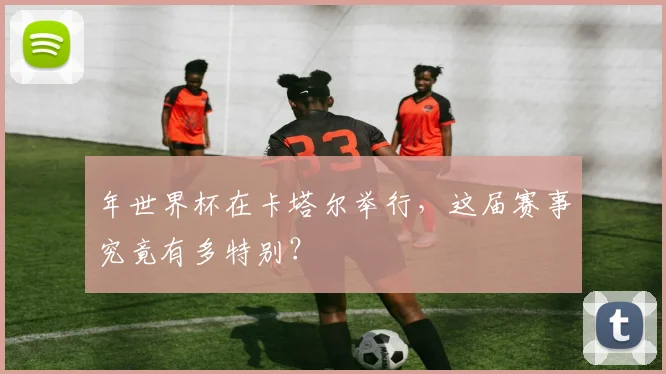 年世界杯在卡塔尔举行，这届赛事究竟有多特别？