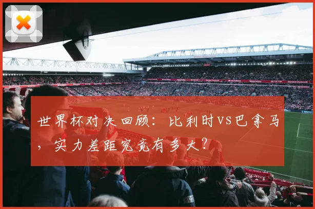 世界杯对决回顾：比利时vs巴拿马，实力差距究竟有多大？