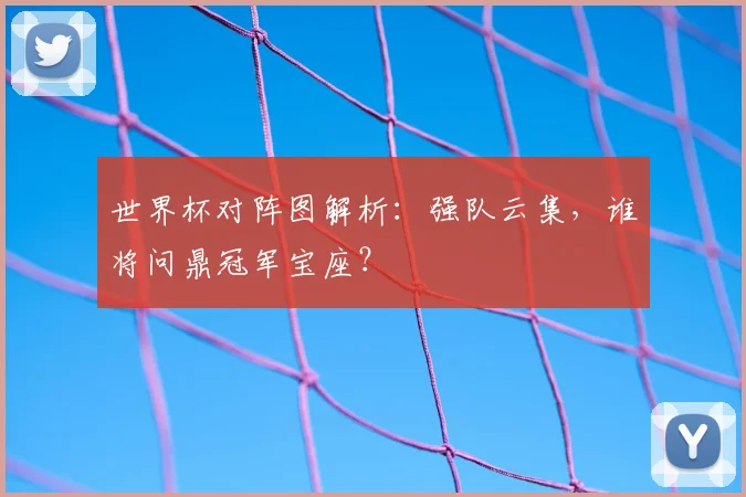 世界杯对阵图解析：强队云集，谁将问鼎冠军宝座？