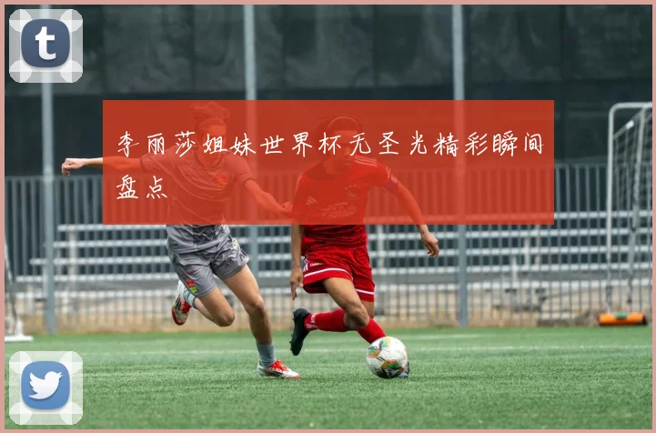 李丽莎姐妹世界杯无圣光精彩瞬间盘点