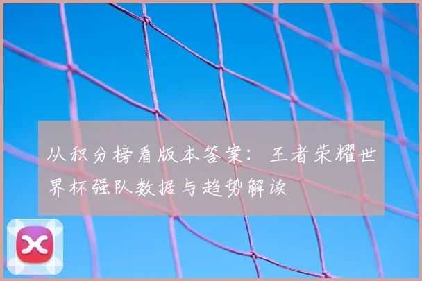 从积分榜看版本答案:王者荣耀世界杯强队数据与趋势解读