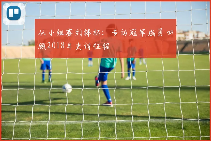 从小组赛到捧杯：专访冠军成员回顾2018年史诗征程