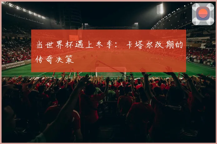 当世界杯遇上冬季：卡塔尔改期的传奇决策