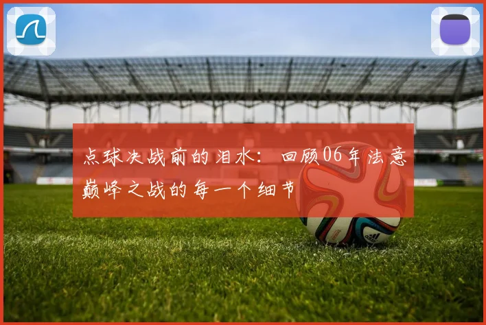 点球决战前的泪水：回顾06年法意巅峰之战的每一个细节