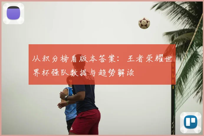 从积分榜看版本答案:王者荣耀世界杯强队数据与趋势解读