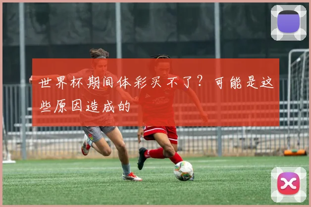 世界杯期间体彩买不了?可能是这些原因造成的