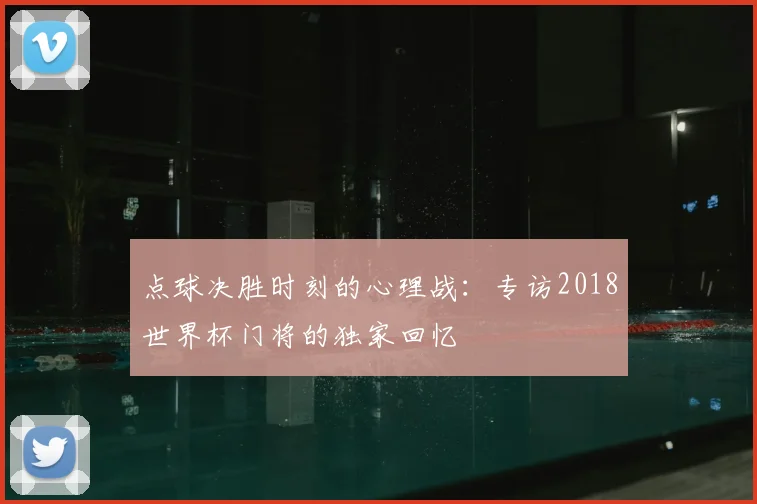 点球决胜时刻的心理战：专访2018世界杯门将的独家回忆