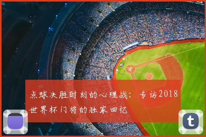 点球决胜时刻的心理战：专访2018世界杯门将的独家回忆