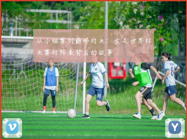 从小组赛到巅峰对决：女足世界杯决赛对阵表背后的故事