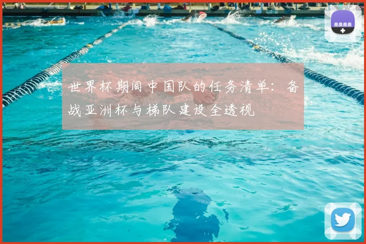 世界杯期间中国队的任务清单:备战亚洲杯与梯队建设全透视
