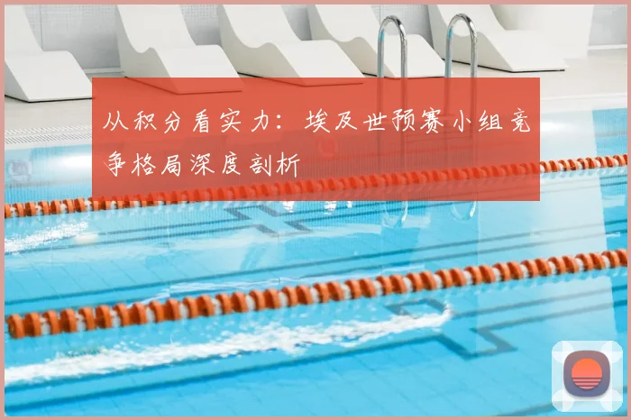 从积分看实力:埃及世预赛小组竞争格局深度剖析