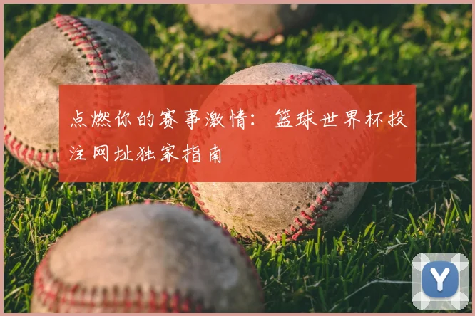 点燃你的赛事激情：篮球世界杯投注网址独家指南