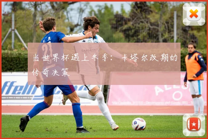 当世界杯遇上冬季:卡塔尔改期的传奇决策